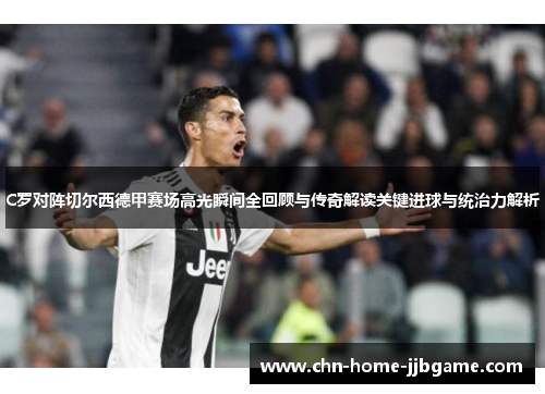 C罗对阵切尔西德甲赛场高光瞬间全回顾与传奇解读关键进球与统治力解析