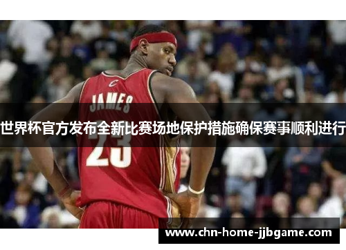 世界杯官方发布全新比赛场地保护措施确保赛事顺利进行