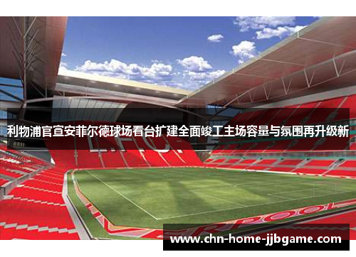 利物浦官宣安菲尔德球场看台扩建全面竣工主场容量与氛围再升级新