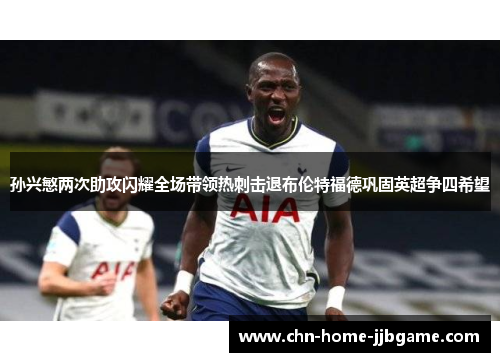 孙兴慜两次助攻闪耀全场带领热刺击退布伦特福德巩固英超争四希望