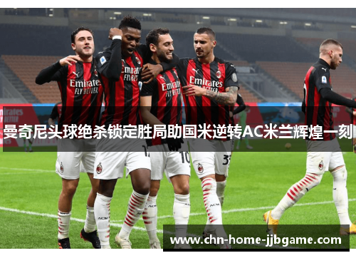曼奇尼头球绝杀锁定胜局助国米逆转AC米兰辉煌一刻