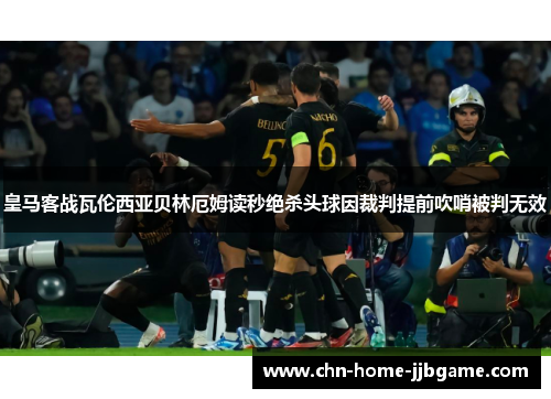 皇马客战瓦伦西亚贝林厄姆读秒绝杀头球因裁判提前吹哨被判无效