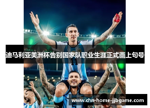 迪马利亚美洲杯告别国家队职业生涯正式画上句号 迪马利亚美洲杯告别国家队职业生涯正式画上句号