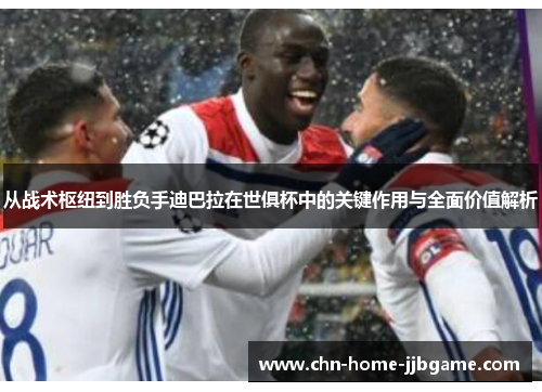 从战术枢纽到胜负手迪巴拉在世俱杯中的关键作用与全面价值解析