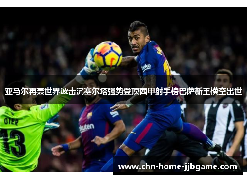 亚马尔再轰世界波击沉塞尔塔强势登顶西甲射手榜巴萨新王横空出世 亚马尔再轰世界波击沉塞尔塔强势登顶西甲射手榜巴萨新王横空出世