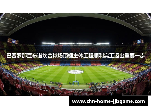 巴塞罗那宣布诺坎普球场顶棚主体工程顺利完工迈出重要一步 巴塞罗那宣布诺坎普球场顶棚主体工程顺利完工迈出重要一步