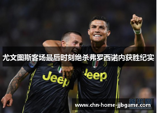尤文图斯客场最后时刻绝杀弗罗西诺内获胜纪实