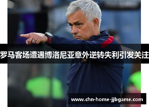 罗马客场遭遇博洛尼亚意外逆转失利引发关注