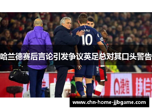 哈兰德赛后言论引发争议英足总对其口头警告