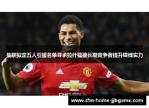 曼联拟定五人引援名单寻求拉什福德长期竞争者提升锋线实力
