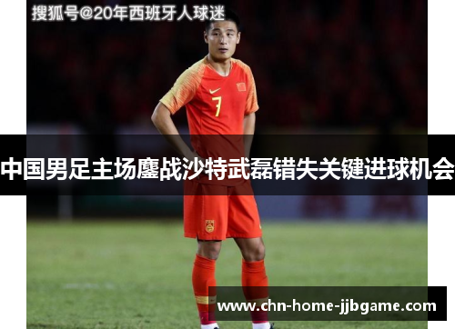 中国男足主场鏖战沙特武磊错失关键进球机会