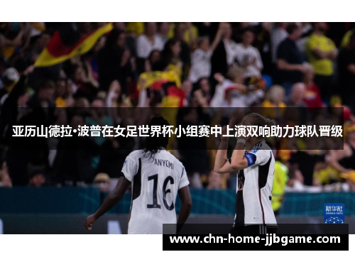 亚历山德拉·波普在女足世界杯小组赛中上演双响助力球队晋级 亚历山德拉·波普在女足世界杯小组赛中上演双响助力球队晋级