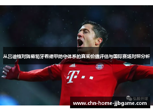 从吕迪格对阵葡萄牙看德甲防守体系的真实价值评估与国际赛场对照分析