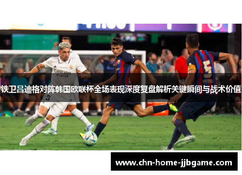 铁卫吕迪格对阵韩国欧联杯全场表现深度复盘解析关键瞬间与战术价值