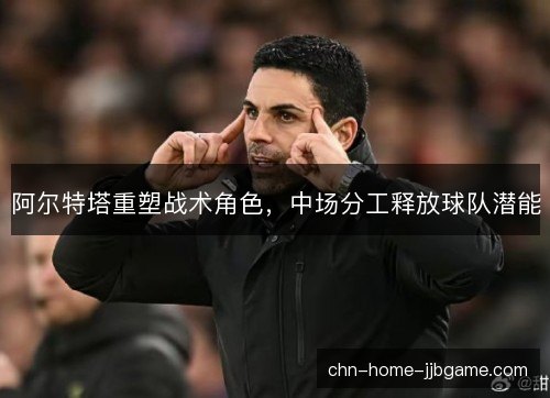 阿尔特塔重塑战术角色,中场分工释放球队潜能 阿尔特塔重塑战术角色,中场分工释放球队潜能