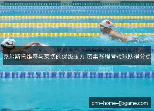 克尔斯托维奇与莱切的保级压力 密集赛程考验球队得分点 克尔斯托维奇与莱切的保级压力 密集赛程考验球队得分点